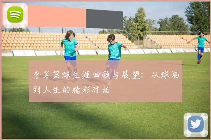 李芳篮球生涯回顾与展望：从球场到人生的精彩对话