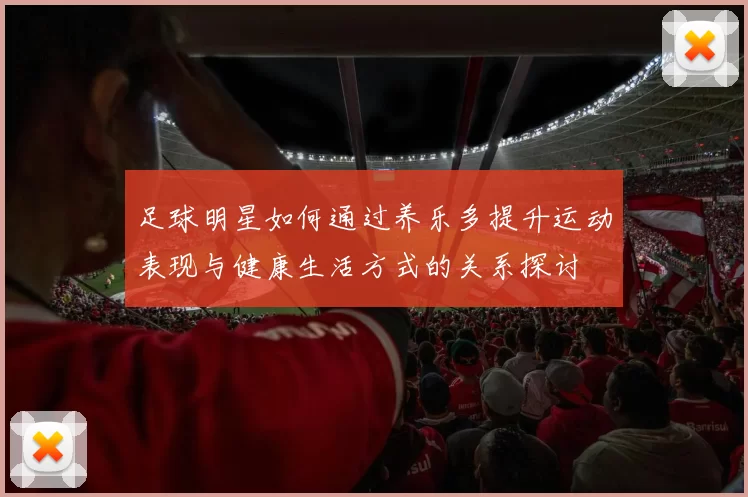 足球明星如何通过养乐多提升运动表现与健康生活方式的关系探讨