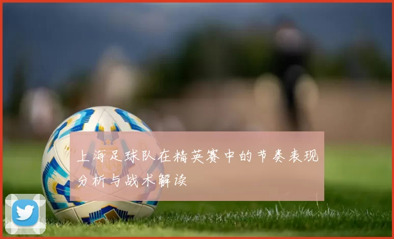 上海足球队在精英赛中的节奏表现分析与战术解读