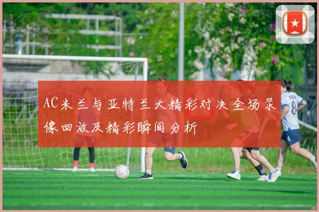 AC米兰与亚特兰大精彩对决全场录像回放及精彩瞬间分析