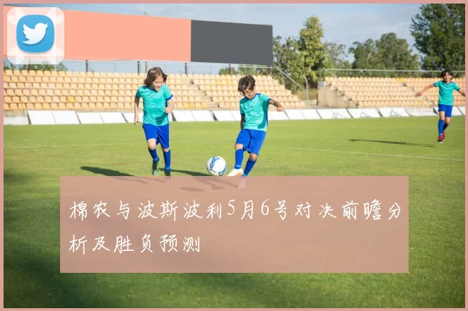 棉农与波斯波利5月6号对决前瞻分析及胜负预测