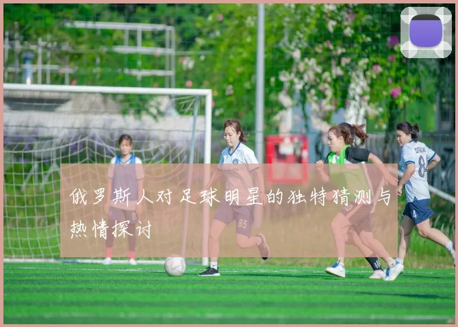 俄罗斯人对足球明星的独特猜测与热情探讨