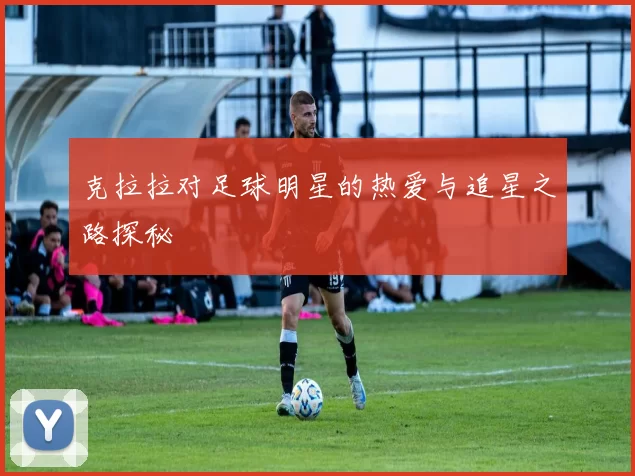 克拉拉对足球明星的热爱与追星之路探秘