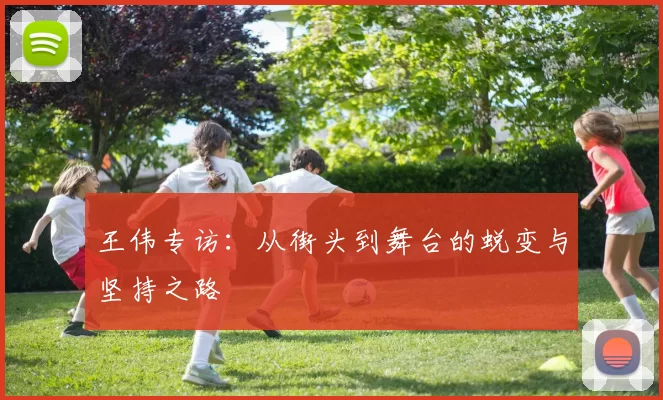 王伟专访：从街头到舞台的蜕变与坚持之路