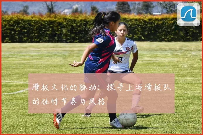 滑板文化的脉动：探寻上海滑板队的独特节奏与风格