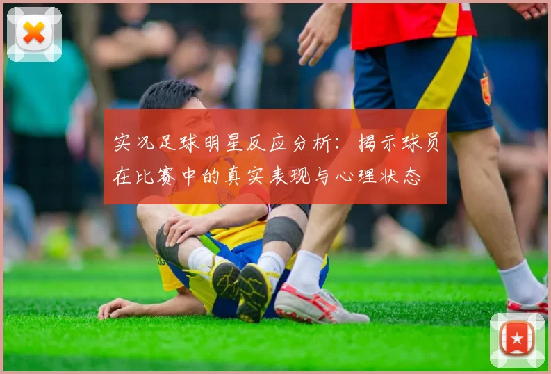 实况足球明星反应分析：揭示球员在比赛中的真实表现与心理状态