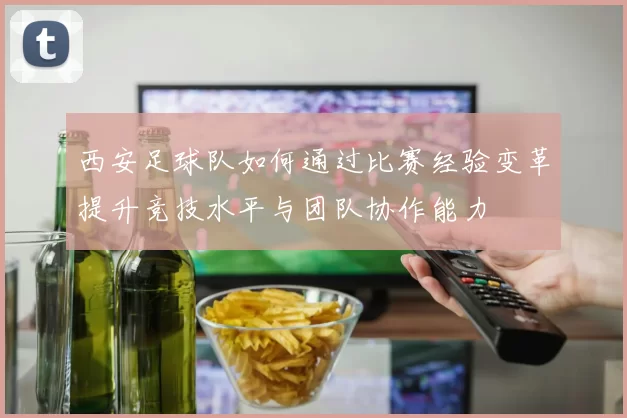西安足球队如何通过比赛经验变革提升竞技水平与团队协作能力