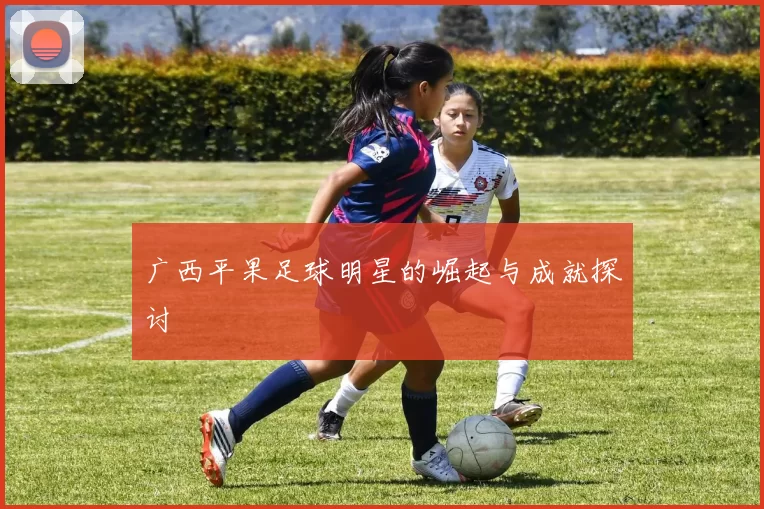 广西平果足球明星的崛起与成就探讨