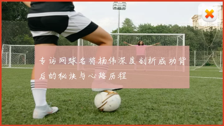 专访网球名将杨伟深度剖析成功背后的秘诀与心路历程
