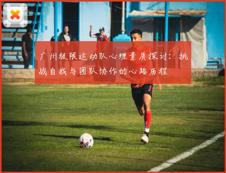 广州极限运动队心理素质探讨：挑战自我与团队协作的心路历程