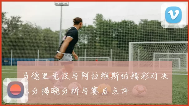 马德里竞技与阿拉维斯的精彩对决比分揭晓分析与赛后点评