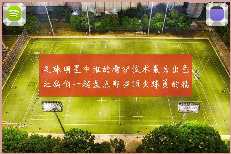 足球明星中谁的滑铲技术最为出色让我们一起盘点那些顶尖球员的精彩瞬间