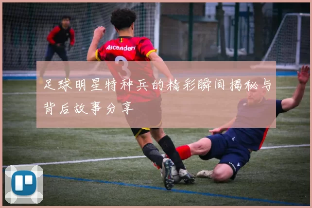 足球明星特种兵的精彩瞬间揭秘与背后故事分享