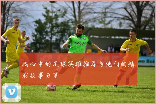 我心中的足球英雄推荐与他们的精彩故事分享