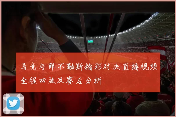 马竞与那不勒斯精彩对决直播视频全程回放及赛后分析