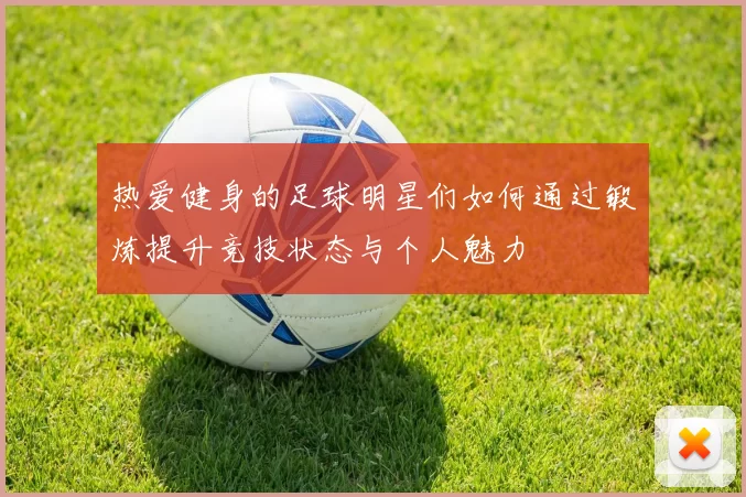热爱健身的足球明星们如何通过锻炼提升竞技状态与个人魅力