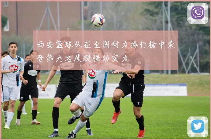 西安篮球队在全国耐力排行榜中荣登第九名展现强劲实力