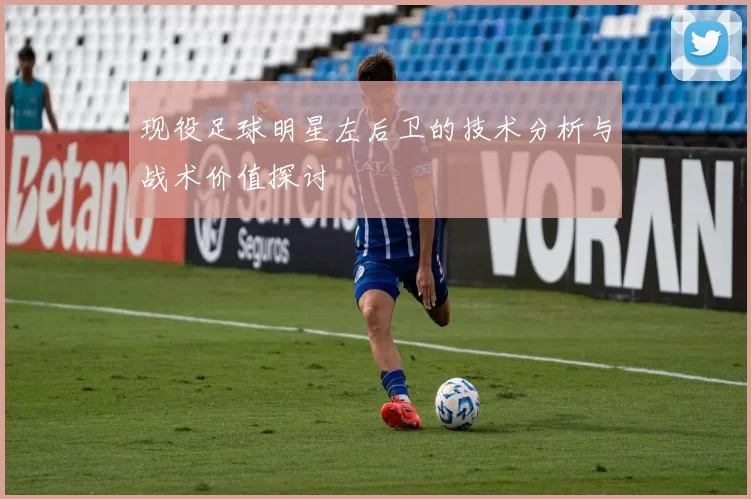 现役足球明星左后卫的技术分析与战术价值探讨