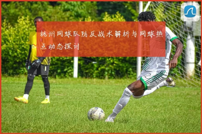 杭州网球队防反战术解析与网球热点动态探讨