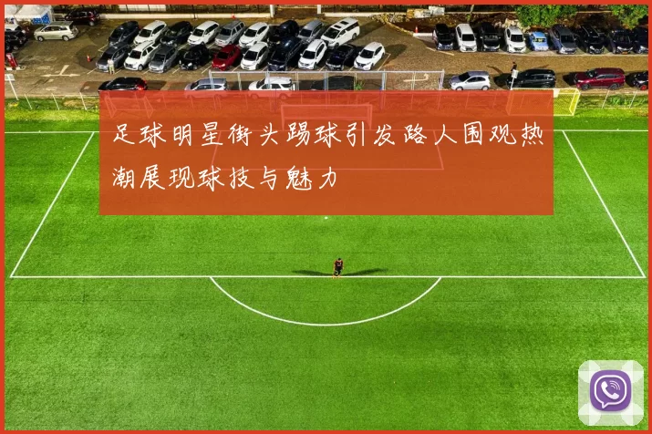 足球明星街头踢球引发路人围观热潮展现球技与魅力