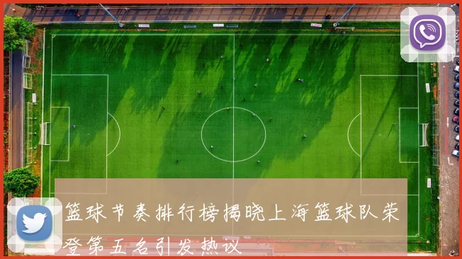 篮球节奏排行榜揭晓上海篮球队荣登第五名引发热议