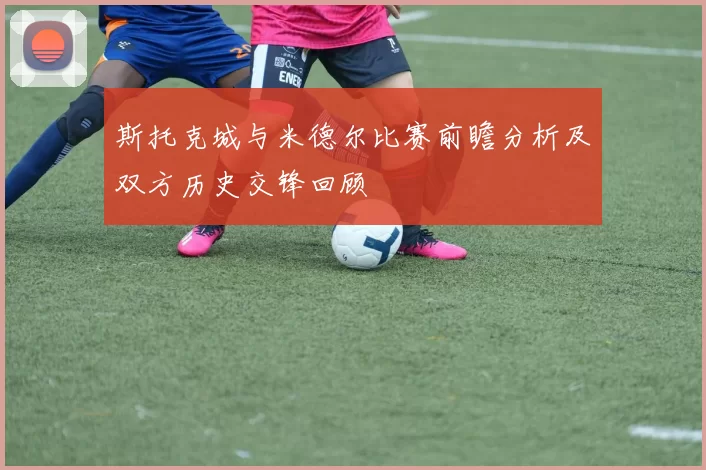 斯托克城与米德尔比赛前瞻分析及双方历史交锋回顾