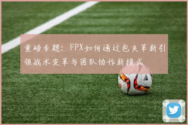 重磅专题：FPX如何通过包夹革新引领战术变革与团队协作新模式