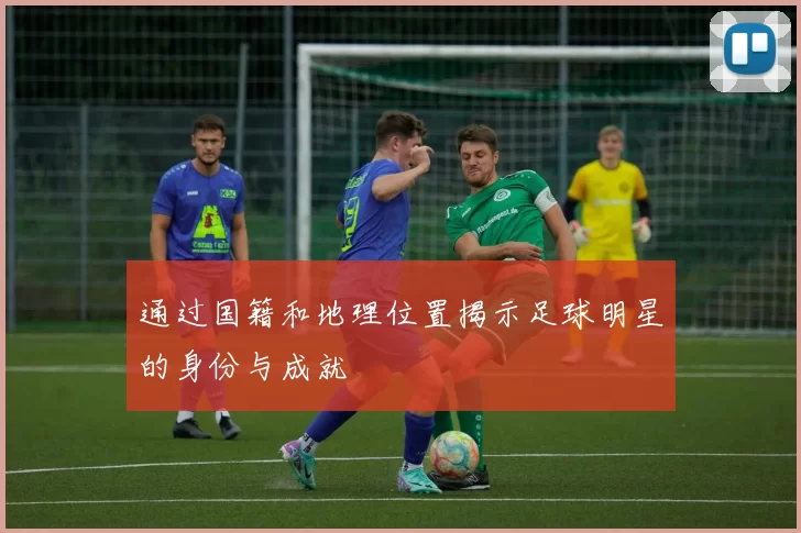 通过国籍和地理位置揭示足球明星的身份与成就