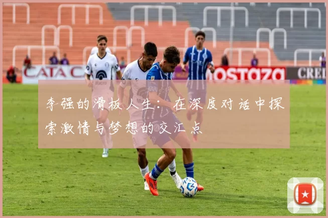 李强的滑板人生：在深度对话中探索激情与梦想的交汇点