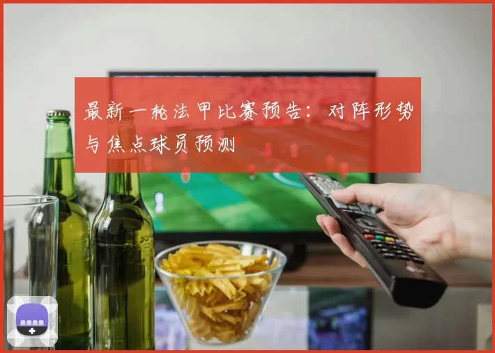 最新一轮法甲比赛预告：对阵形势与焦点球员预测