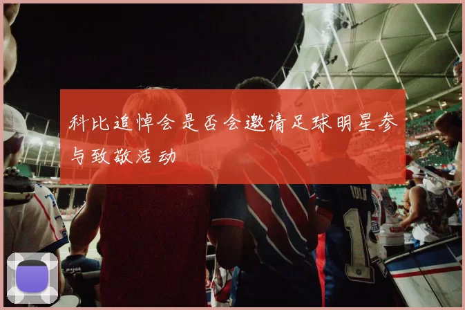 科比追悼会是否会邀请足球明星参与致敬活动