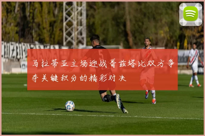 马拉蒂亚主场迎战哥兹塔比双方争夺关键积分的精彩对决