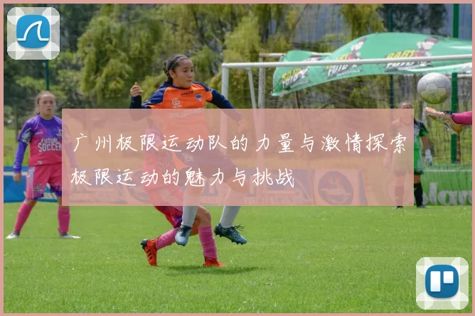 广州极限运动队的力量与激情探索极限运动的魅力与挑战