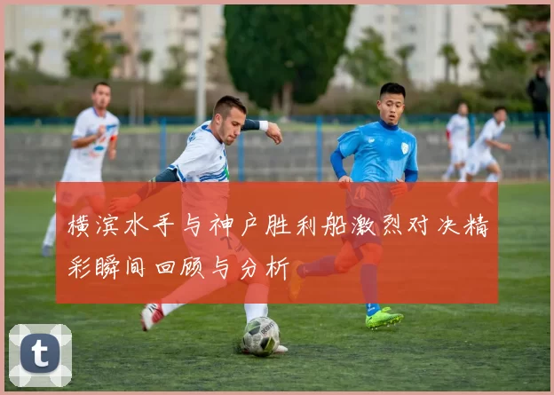 横滨水手与神户胜利船激烈对决精彩瞬间回顾与分析