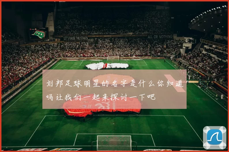 刘邦足球明星的名字是什么你知道吗让我们一起来探讨一下吧