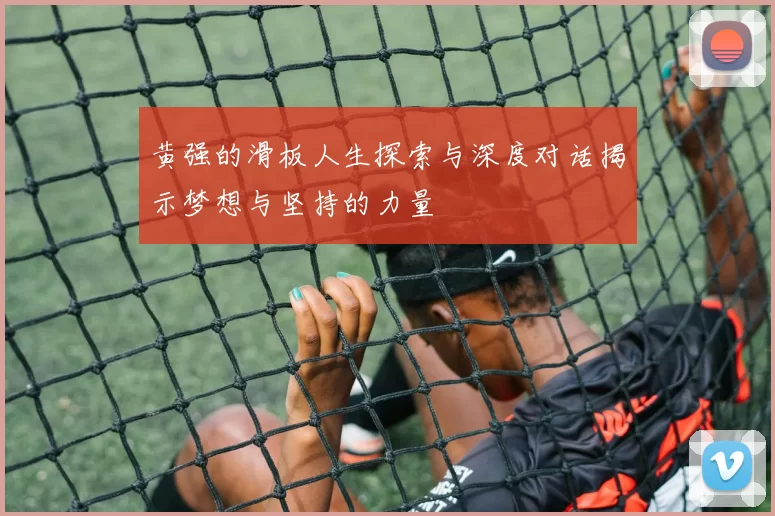 黄强的滑板人生探索与深度对话揭示梦想与坚持的力量