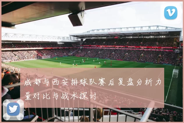 成都与西安排球队赛后复盘分析力量对比与战术探讨