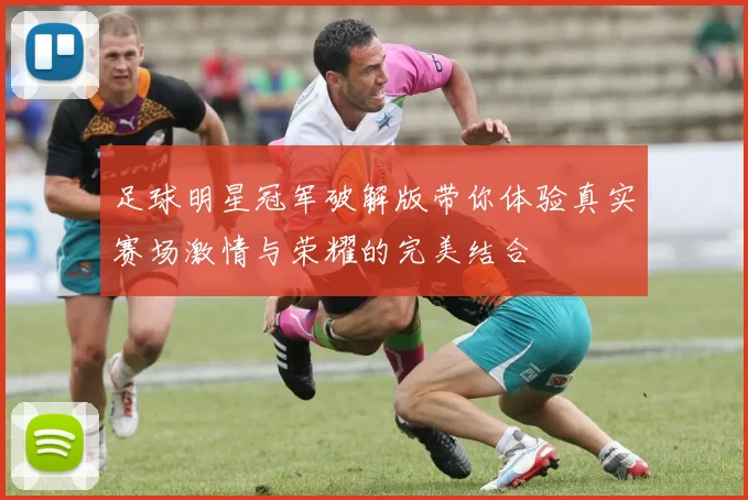 足球明星冠军破解版带你体验真实赛场激情与荣耀的完美结合