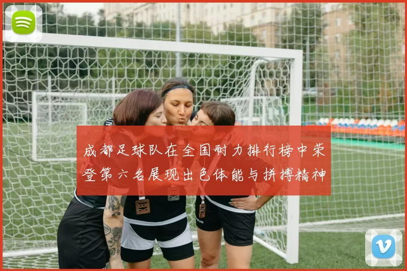 成都足球队在全国耐力排行榜中荣登第六名展现出色体能与拼搏精神