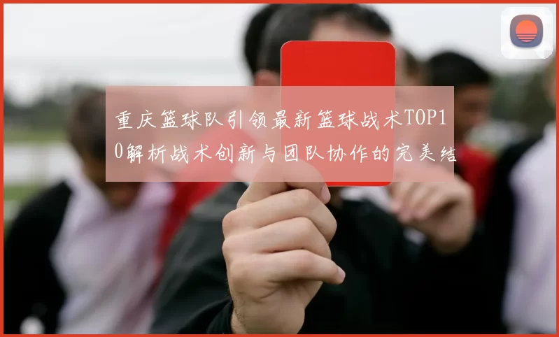重庆篮球队引领最新篮球战术TOP10解析战术创新与团队协作的完美结合