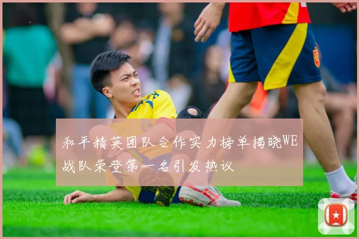 和平精英团队合作实力榜单揭晓WE战队荣登第一名引发热议