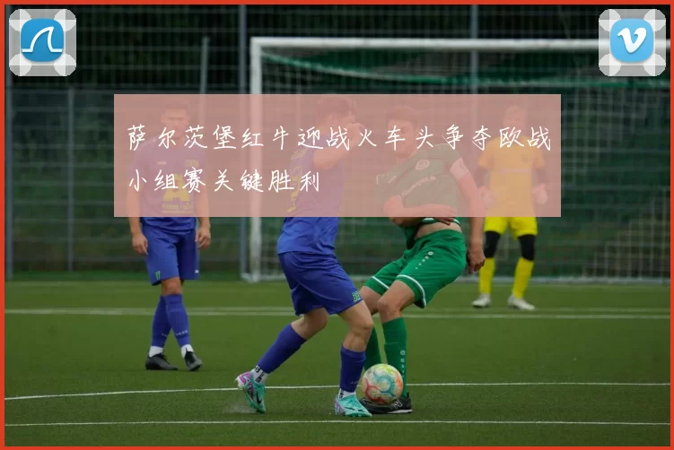 萨尔茨堡红牛迎战火车头争夺欧战小组赛关键胜利