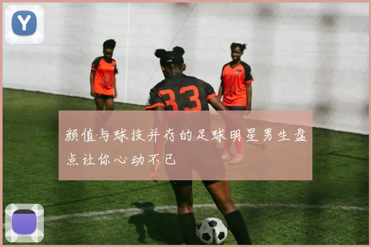 颜值与球技并存的足球明星男生盘点让你心动不已