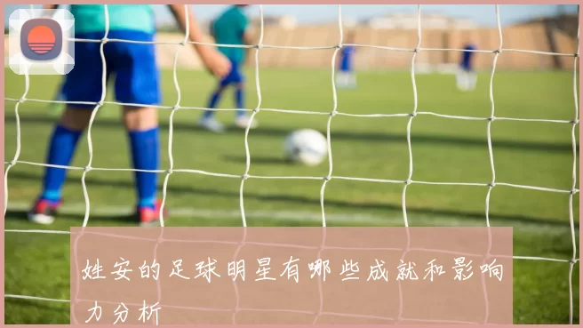 姓安的足球明星有哪些成就和影响力分析