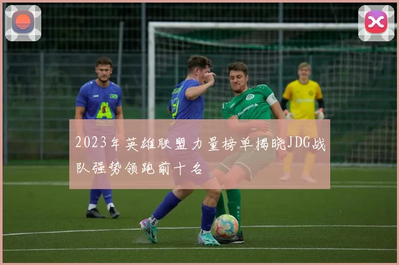 2023年英雄联盟力量榜单揭晓JDG战队强势领跑前十名