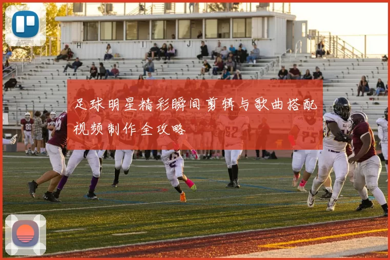 足球明星精彩瞬间剪辑与歌曲搭配视频制作全攻略