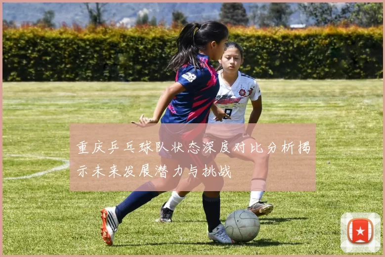 重庆乒乓球队状态深度对比分析揭示未来发展潜力与挑战