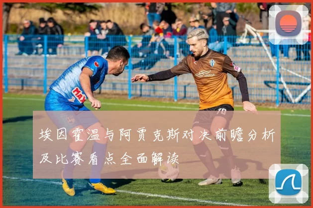埃因霍温与阿贾克斯对决前瞻分析及比赛看点全面解读