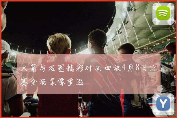 火箭与活塞精彩对决回放4月8日比赛全场录像重温